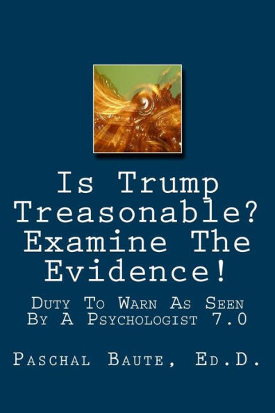 Is Trump Treasonable? Examine The Evidence.: Duty To Warn As Seen By A Psychologist 7.0 (Duty To Warn 7.0)