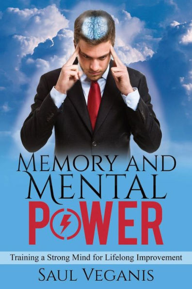 Memory And Mental Power: Training A Strong Mind For Lifelong Improvement (Destroy Clutter, Find Your Center, And Conquer Your Brain)