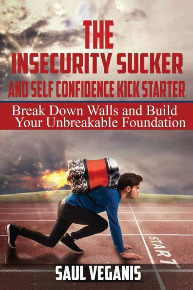 The Insecurity Sucker And Self Confidence Kickstarter: Break Down Walls And Build Your Unbreakable Foundation