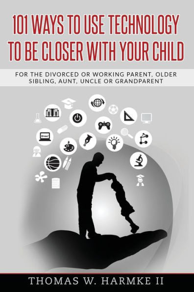 101 Ways To Use Technology To Be Closer With Your Child: For The Divorced Or Working Parent, Older Sibling, Aunt, Uncle Or Grandparent