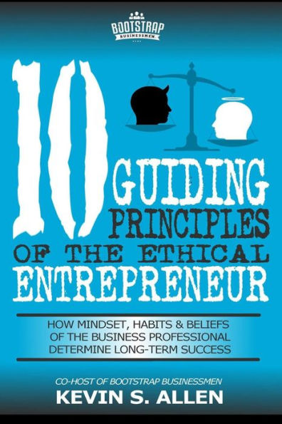 10 Guiding Principles Of The Ethical Entrepreneur (How Mindset, Habits & Beliefs Of The Business Professional Determine Long-Term Success)