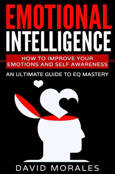 Emotional Intelligence: How To Improve Your Emotions And Self Awareness - An Ultimate Guide To Eq Mastery (Emotional Intelligence, Emotional ... More Than Iq, Emotional Intelligence Test)