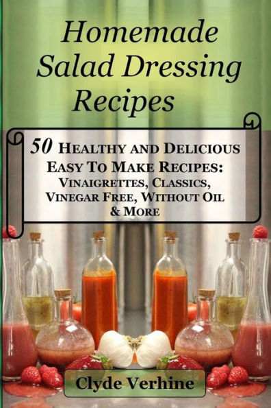 Homemade Salad Dressing Recipes 50 Healthy And Delicious Easy To Make Recipes: Vinaigrettes, Classics, Vinegar Free, Without Oil & More.