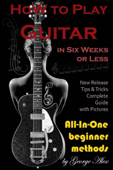 How To Play Guitar In Six Weeks Or Less: All-In-One Beginner Methods