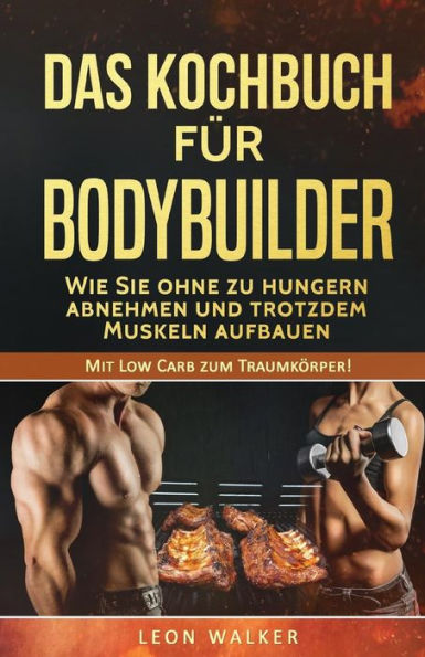 Das Kochbuch Fur Bodybuilder: Wie Sie Ohne Zu Hungern Abnehmen Und Trotzdem Muskeln Aufbauen (Mit Low Carb Zum Traumkorper!) (Volume 1) (German Edition)