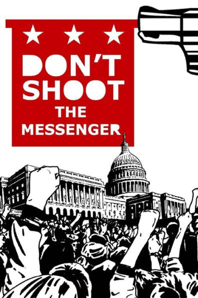 Don't Shoot The Messenger: A Message To The Democrats, Republicans, Tea Party, Conservatives, Liberals, The Far Left, The Alt Right, Blue Lives ... Super Americans, And The Mainstream Media.