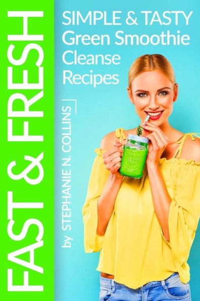 Fast And Fresh: Simple And Tasty Green Smoothie Cleanse Recipes: Detox Delicious Smoothie For Weight Loss And Healthy Life (Smoothie Recipes) (Volume 2)