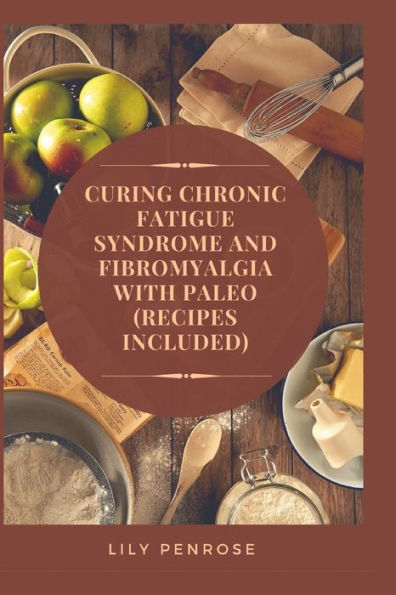 Curing Chronic Fatigue Syndrome And Fibromyalgia With Paleo (Recipes Included): A Thorough Explanation Of The Diseases And A Guide Plus Recipes On How To Become Pain-Free
