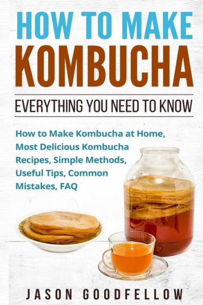 How To Make Kombucha: Everything You Need To Know - How To Make Kombucha At Home, Most Delicious Kombucha Recipes, Simple Methods, Useful Tips, Common Mistakes, Faq