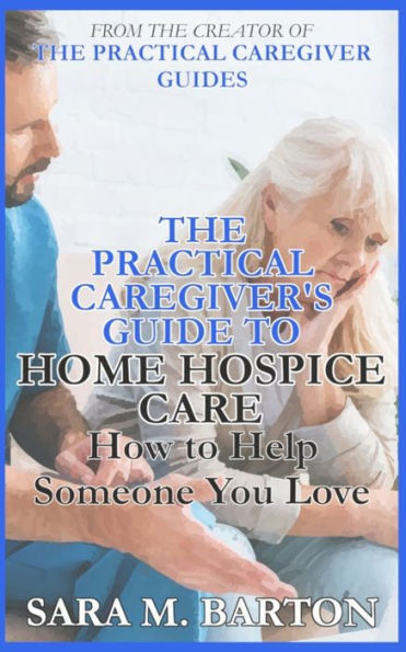 The Practical Caregiver's Guide To Home Hospice: How To Help Someone You Love