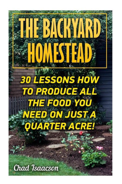 The Backyard Homestead: 30 Lessons How To Produce All The Food You Need On Just A Quarter Acre!