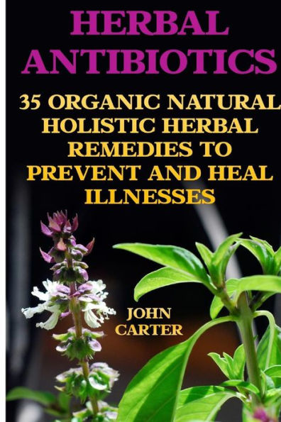 Herbal Antibiotics: 35 Organic Natural Holistic Herbal Remedies To Prevent And Heal Illnesses