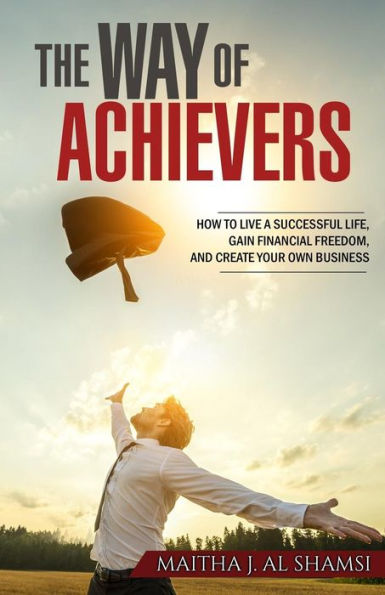 The Way Of Achievers: How To Live A Successful Life, Gain Financial Freedom, And Create Your Own Business - 9781545541821