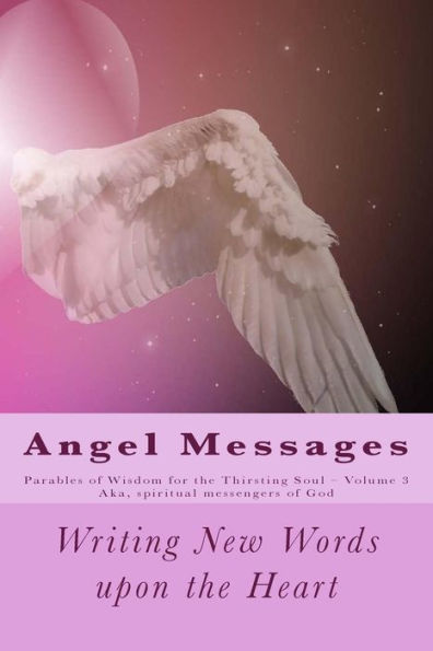 Angel Messages: Parables Of Wisdom For Thirsting Soul: Writing New Words Upon The Heart (Angel Messages - Parables Of Wisdom For The Thirsting Soul)