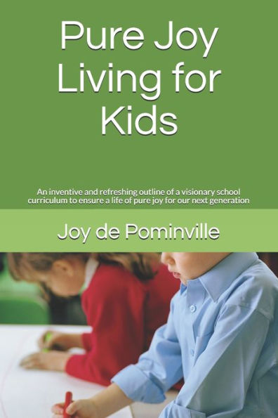 Pure Joy Living For Kids: An Inventive And Refreshing Outline Of A Visionary School Curriculum To Ensure A Life Of Pure Joy For Our Next Generation