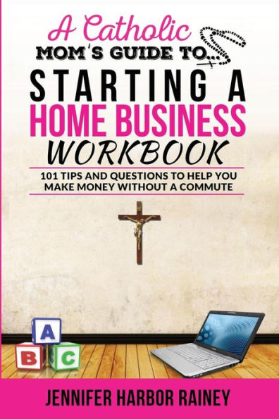 A Catholic Mom's Guide To Starting A Home Business Workbook: 101 Tips And Questions To Help You Make Money Without A Commute