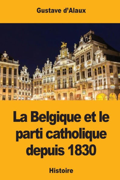 La Belgique Et Le Parti Catholique Depuis 1830 (French Edition)