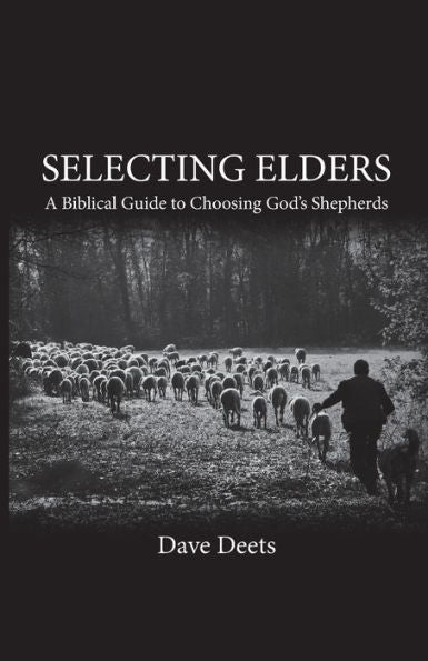 Selecting Elders: A Biblical Guide To Choosing God's Shepherds
