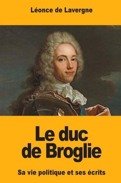 Le Duc De Broglie: Sa Vie Politique Et Ses Écrits (French Edition)