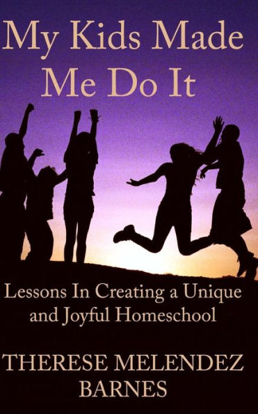 My Kids Made Me Do It: Lessons In Creating A Unique And Joyful Homeschool