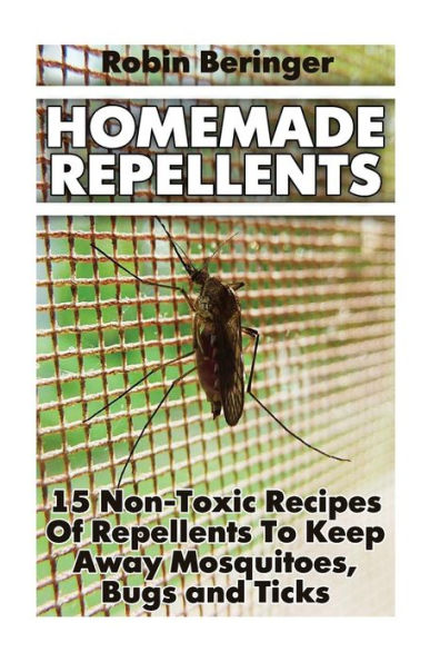 Homemade Repellents: 15 Non-Toxic Recipes Of Repellents To Keep Away Mosquitoes, Bugs And Ticks: (Natural Homemade Pest Repellents)