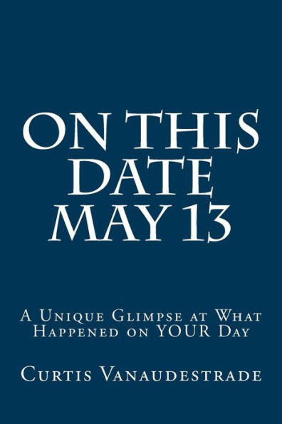 On This Date May 13: A Unique Glimpse At What Happened On Your Day