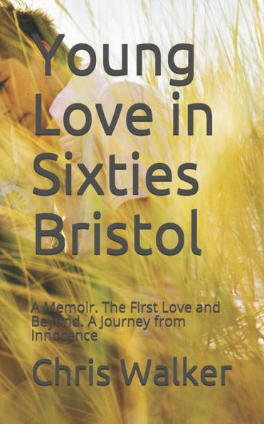 Young Love In Sixties Bristol: A Memoir. The First Love And Beyond. A Journey From Innocence