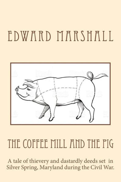The Coffee Mill And The Pig: A Tale Of Thievery And Dastardly Deeds In Silver Spring, Maryland Set During The Civil War.