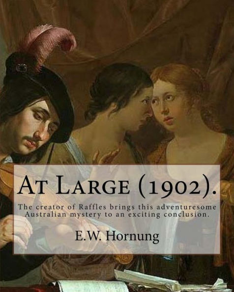 At Large (1902). By: E.W. Hornung: The Creator Of Raffles Brings This Adventuresome Australian Mystery To An Exciting Conclusion.