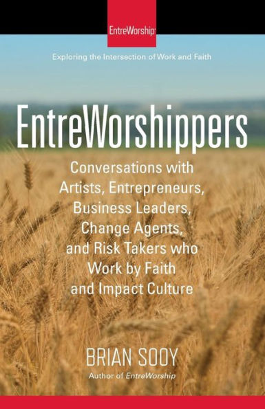 Entreworshippers: Conversations With Artists, Entrepreneurs, Business Leaders, Change Agents, And Risk Takers Who Work By Faith And Impact Culture (Volume 1)