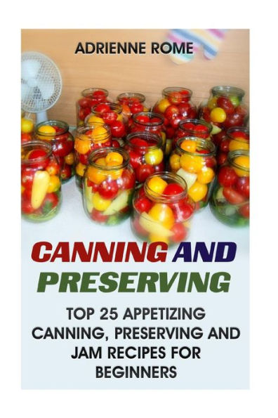 Canning And Preserving: Top 25 Appetizing Canning, Preserving And Jam Recipes For Beginners: (Vegan, Healthy Recipes)
