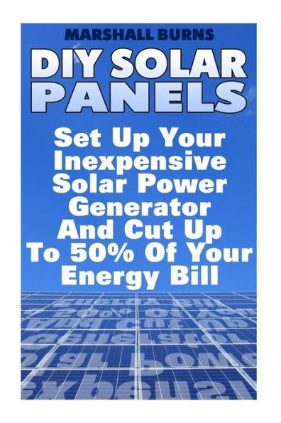 Diy Solar Panels: Set Up Your Inexpensive Solar Power Generator And Cut Up To 50% Of Your Energy Bill: (Energy Independence, Lower Bills & Off Grid Living) (Solar Power, Solar Energy)