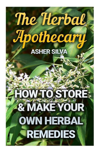 The Herbal Apothecary: How To Store & Make Your Own Herbal Remedies