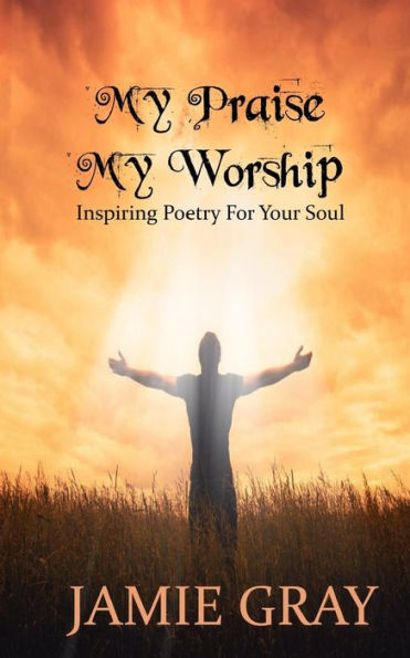 My Praise; My Worship: Inspiring Poetry For Your Soul