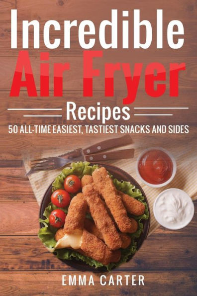 Incredible Air Fryer Recipes 50 All-Time Easiest, Tastiest Snacks And Sides