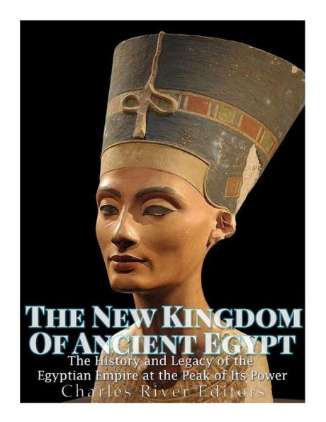 The New Kingdom Of Ancient Egypt: The History And Legacy Of The Egyptian Empire At The Peak Of Its Power - 9781546927631