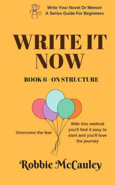Write It Now. Book 6 - On Structure: Overcome The Fear. With This Method You'Ll Find It Easy To Start And You'Ll Love The Journey. (Write Your Novel Or Memoir. A Series Guide For Beginners)