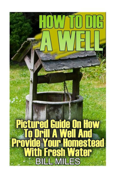 How To Dig A Well: Pictured Guide On How To Drill A Well And Provide Your Homestead With Fresh Water: (How To Drill A Well)