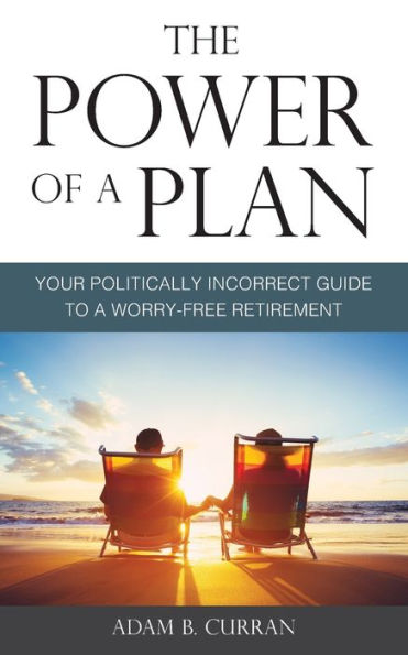 The Power Of A Plan: Your Politically Incorrect Guide To A Worry-Free Retirement