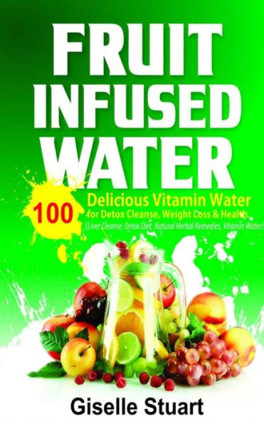 Fruit Infused Water: 100 Delicious Vitamin Water For Detox Cleanse, Weight Loss & Health (Liver Cleanse, Detox Diet, Natural Herbal Remedies, Vitamin Water)