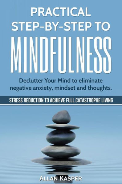 Practical Step By Step To Mindfulness: Declutter Your Mind To Eliminate Negative Anxiety, Mindset And Thoughts. Stress Reduction.