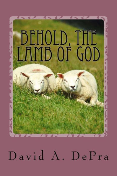 Behold, The Lamb Of God: The Truth Of Christ Unfolded Through John The Baptist