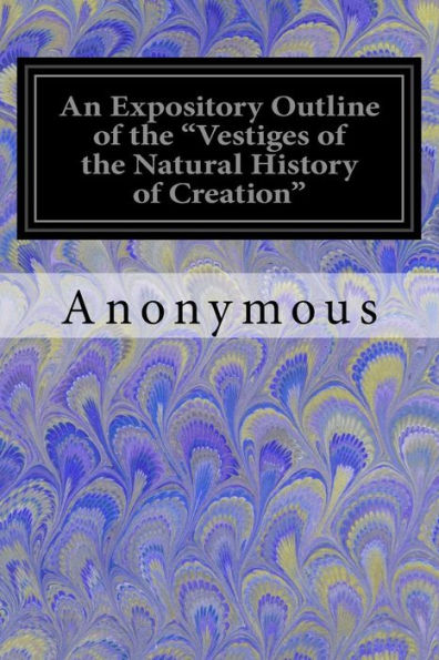 An Expository Outline Of The "Vestiges Of The Natural History Of Creation": With A Notice Of The Author's 'Explanations' A Sequel To The Vestiges