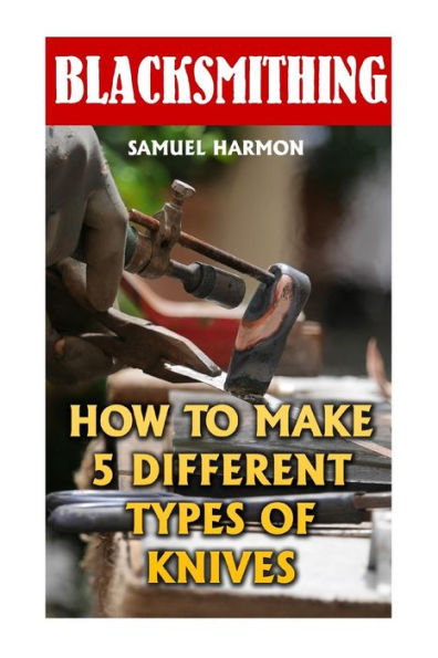 Blacksmithing: How To Make 5 Different Types Of Knives - 9781547168989