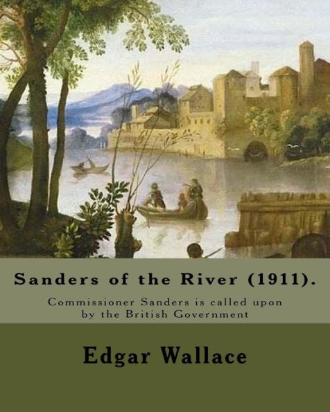 Sanders Of The River (1911). By: Edgar Wallace: Commissioner Sanders Is Called Upon By The British Government “To Keep A Watchful Eye Upon Some ... Regarded White Men As We Regard The Unicorn.”