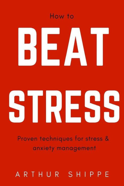 How To Beat Stress: Proven Techniques For Stress And Anxiety Management