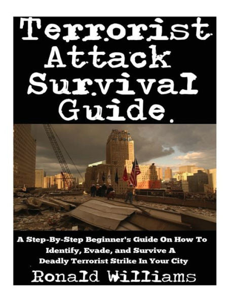 Terrorist Attack Survival Guide: A Step-By-Step Beginner's Guide On How To Identify, Evade, And Survive A Deadly Terrorist Strike In Your City