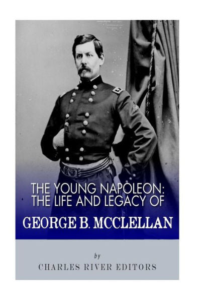 The Young Napoleon: The Life And Legacy Of George B. Mcclellan