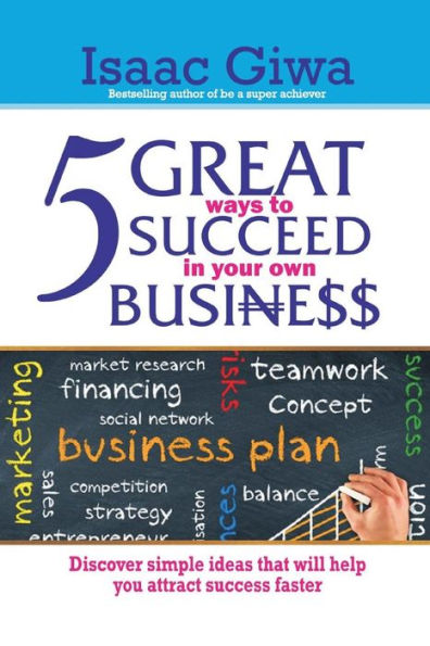 5 Great Ways To Succeed In Your Own Business: Discover Simple Ideas That Will Help You Attract Success Faster.