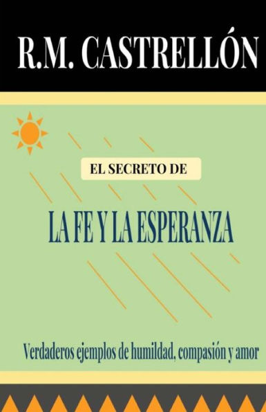 El Secreto De La Fe Y La Esperanza: Verdaderos Ejemplos De Humildad, Compasión Y Amor (Spanish Edition)